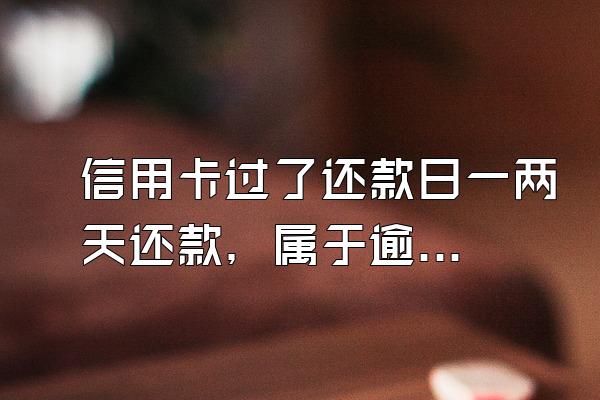 信用卡过了还款日一两天还款，属于逾期吗？