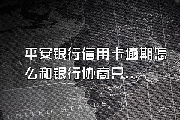 平安银行信用卡逾期怎么和银行协商只还本金？