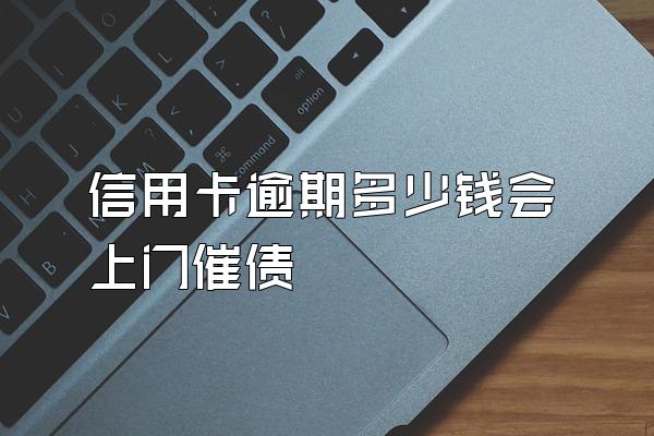 信用卡逾期多少钱会上门催债