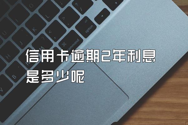 信用卡逾期2年利息是多少呢