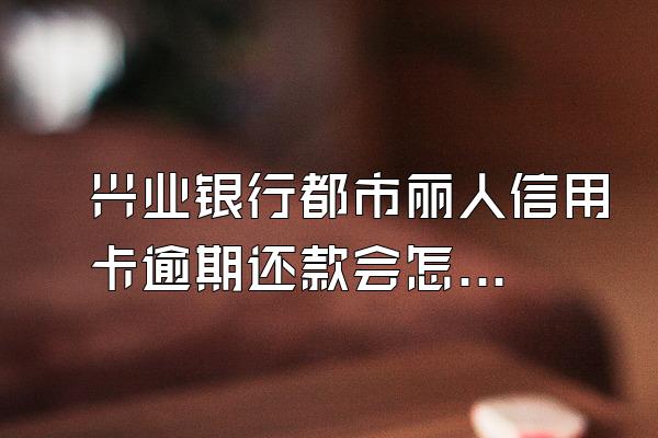 兴业银行都市丽人信用卡逾期还款会怎么样？