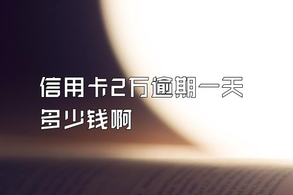 信用卡2万逾期一天多少钱啊