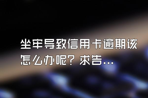 坐牢导致信用卡逾期该怎么办呢？求告知。