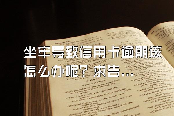 坐牢导致信用卡逾期该怎么办呢？求告知。