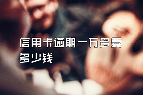 信用卡逾期一万多要多少钱