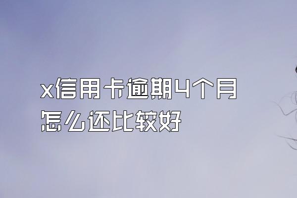 x信用卡逾期4个月怎么还比较好