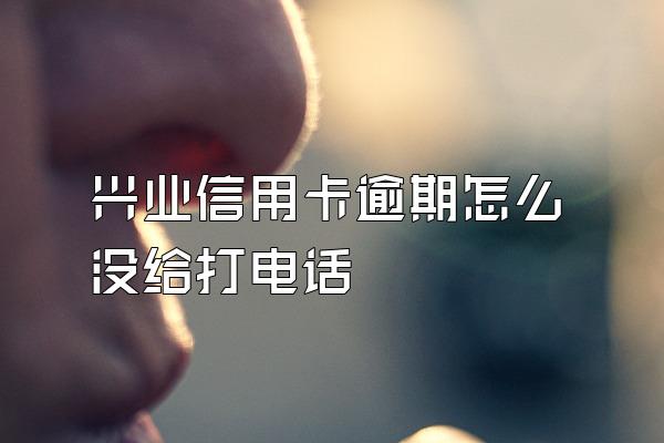 兴业信用卡逾期怎么没给打电话