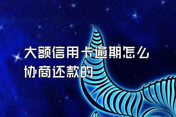 大额信用卡逾期怎么协商还款的