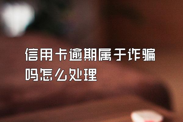 信用卡逾期属于诈骗吗怎么处理