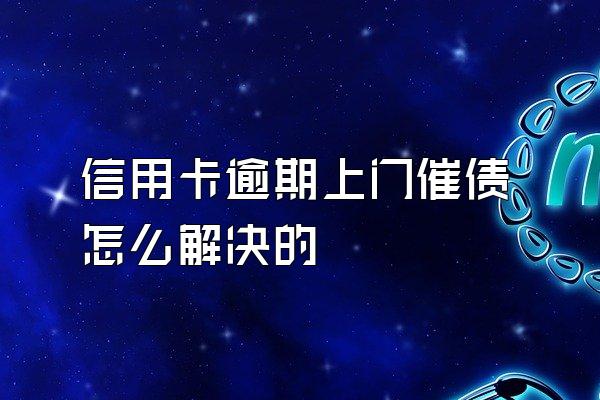 信用卡逾期上门催债怎么解决的