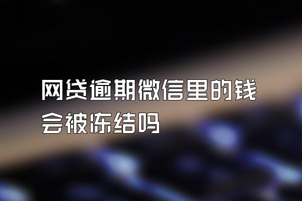 网贷逾期微信里的钱会被冻结吗