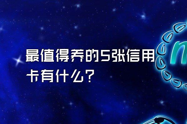 最值得养的5张信用卡有什么?