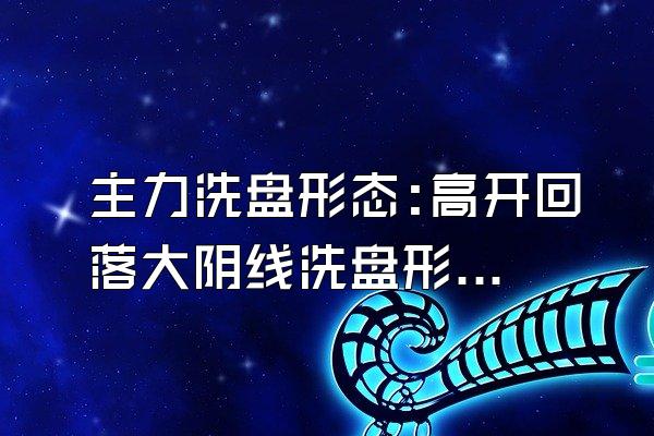 主力洗盘形态:高开回落大阴线洗盘形态