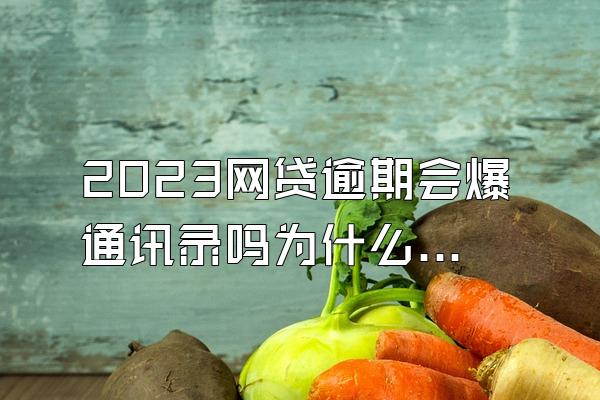 2023网贷逾期会爆通讯录吗为什么不能用
