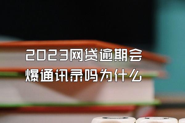 2023网贷逾期会爆通讯录吗为什么