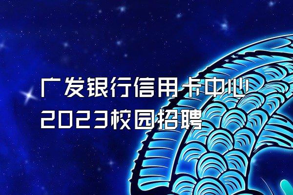 广发银行信用卡中心2023校园招聘