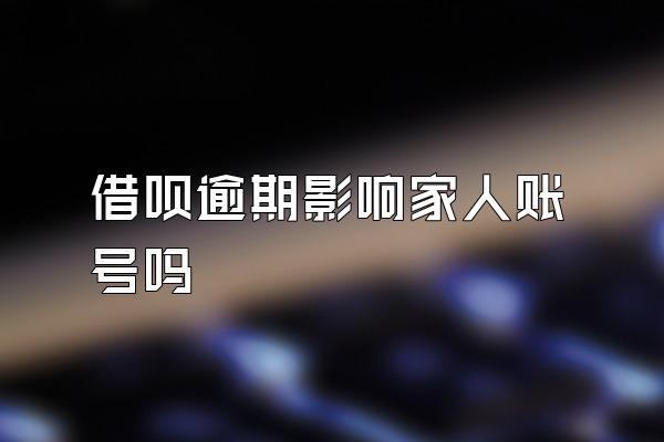 借呗逾期影响家人账号吗