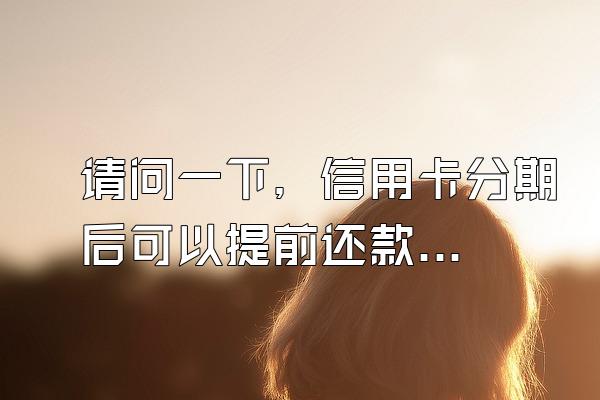 请问一下，信用卡分期后可以提前还款吗？