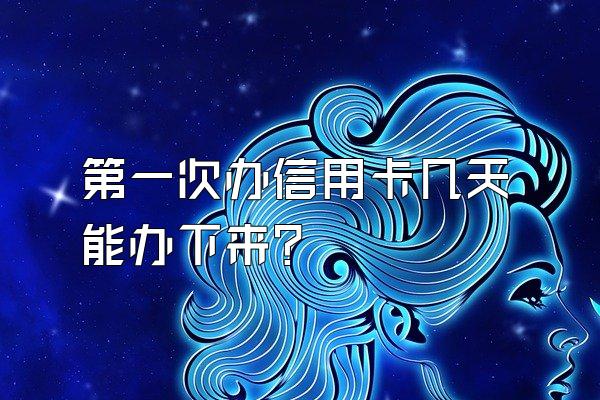 第一次办信用卡几天能办下来？