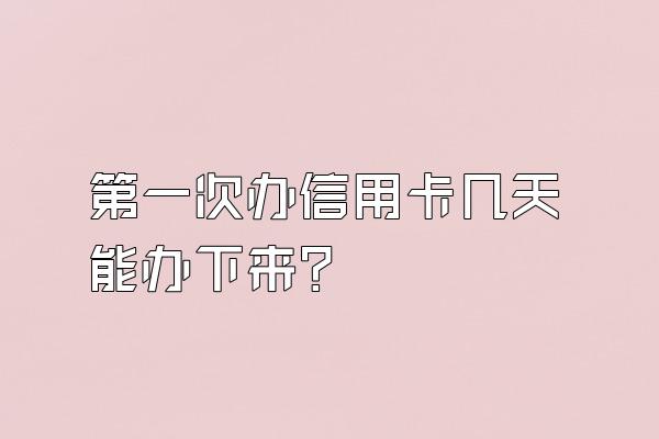第一次办信用卡几天能办下来？