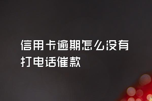 信用卡逾期怎么没有打电话催款