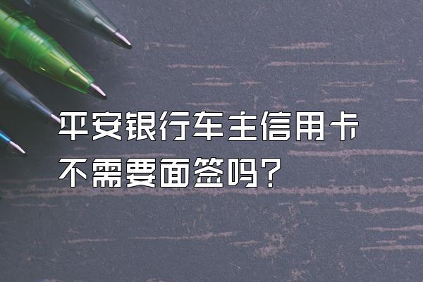 平安银行车主信用卡不需要面签吗？