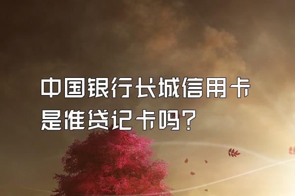 中国银行长城信用卡是准贷记卡吗？