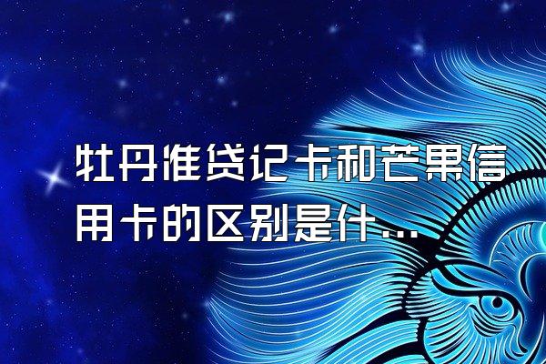 牡丹准贷记卡和芒果信用卡的区别是什么？