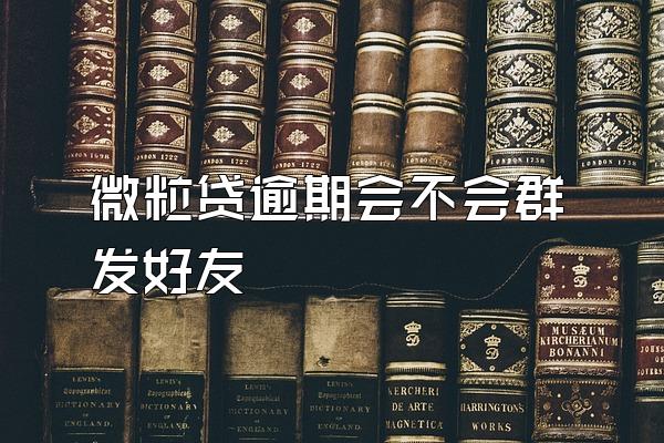 微粒贷逾期会不会群发好友