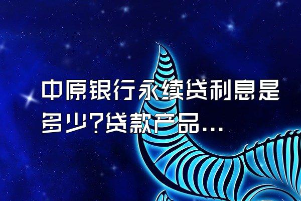中原银行永续贷利息是多少?贷款产品特点分析