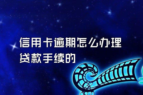 信用卡逾期怎么办理贷款手续的