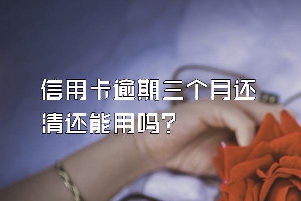 信用卡逾期三个月还清还能用吗？