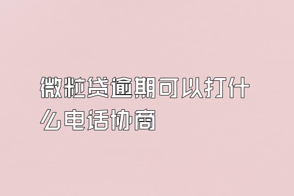微粒贷逾期可以打什么电话协商