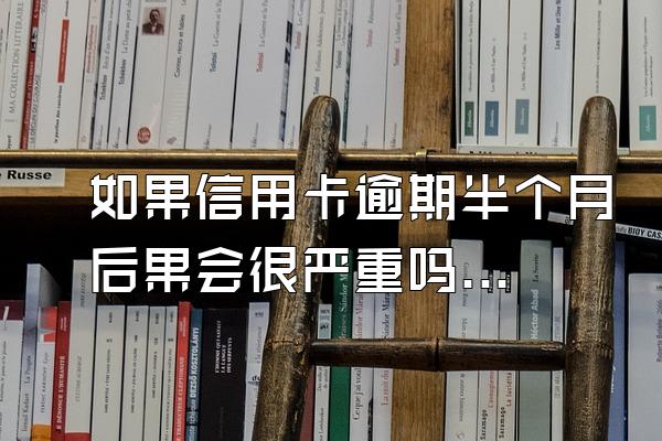 如果信用卡逾期半个月后果会很严重吗？