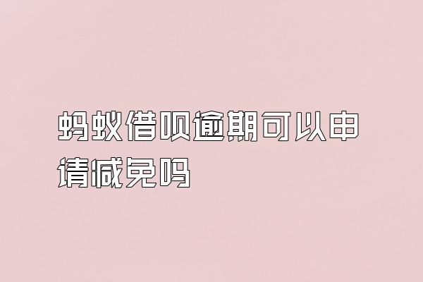 蚂蚁借呗逾期可以申请减免吗
