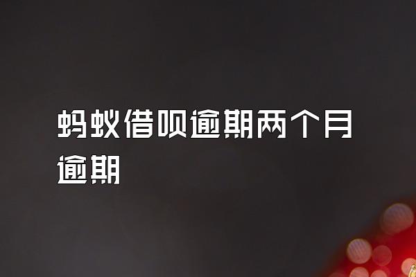 蚂蚁借呗逾期两个月逾期