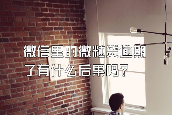 微信里的微粒贷逾期了有什么后果吗?