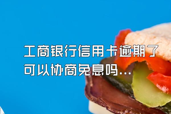 工商银行信用卡逾期了可以协商免息吗？