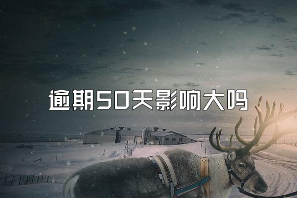 逾期50天影响大吗