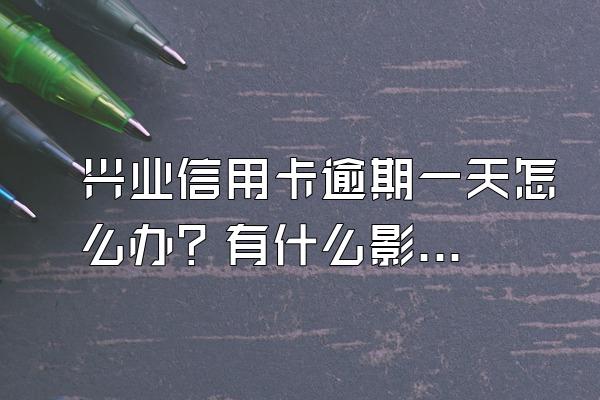 兴业信用卡逾期一天怎么办？有什么影响吗？
