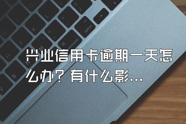 兴业信用卡逾期一天怎么办？有什么影响吗？