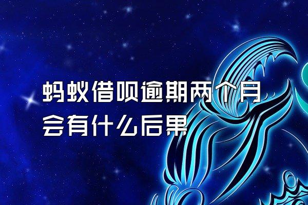 蚂蚁借呗逾期两个月会有什么后果
