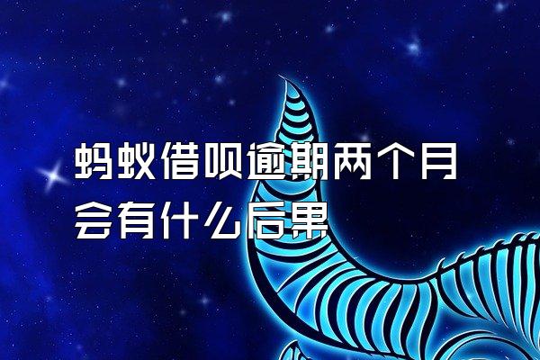 蚂蚁借呗逾期两个月会有什么后果
