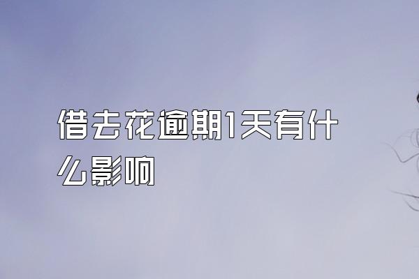 借去花逾期1天有什么影响