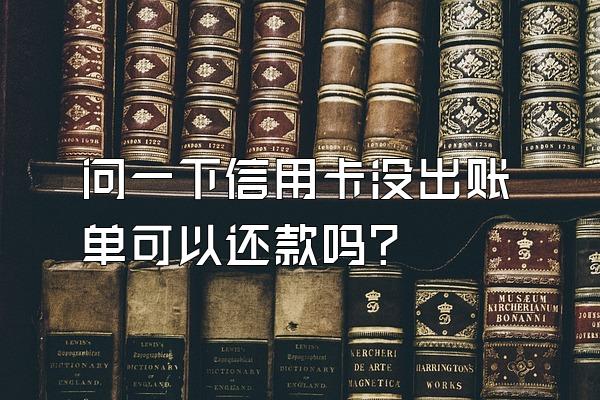 问一下信用卡没出账单可以还款吗？