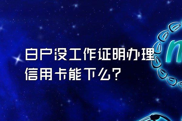 白户没工作证明办理信用卡能下么？