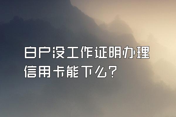 白户没工作证明办理信用卡能下么？