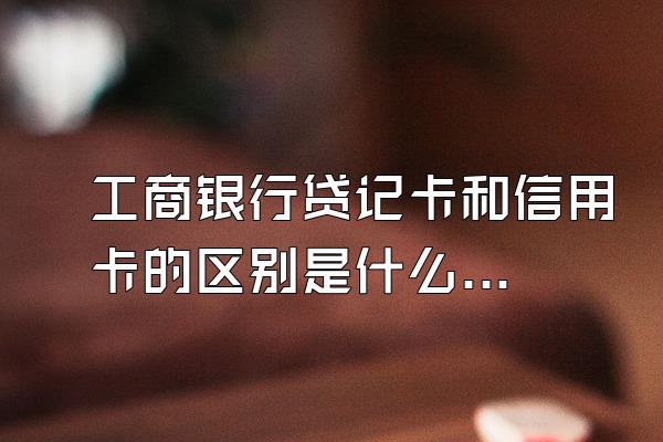 工商银行贷记卡和信用卡的区别是什么？