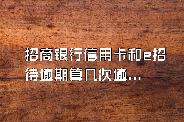 招商银行信用卡和e招待逾期算几次逾期