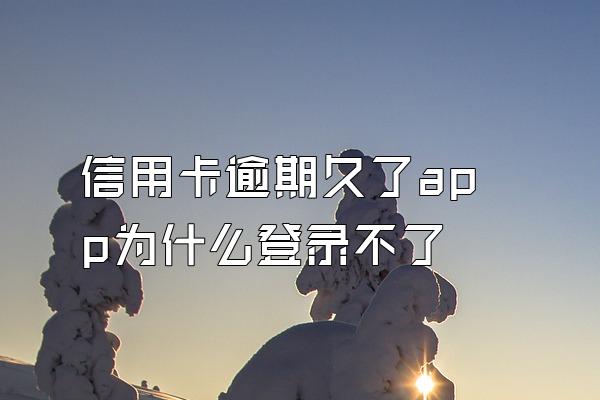 信用卡逾期久了app为什么登录不了